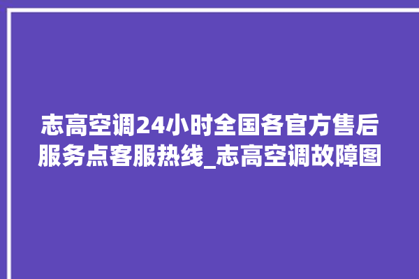 志高空调24小时全国各官方售后服务点客服热线_志高空调故障图标大全 。志高