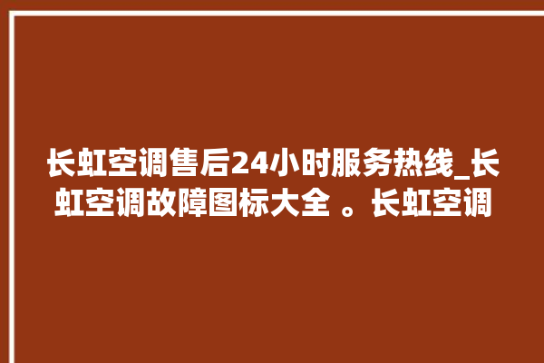 长虹空调售后24小时服务热线_长虹空调故障图标大全 。长虹空调