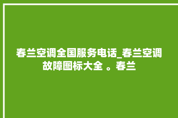 春兰空调全国服务电话_春兰空调故障图标大全 。春兰