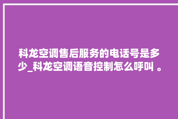 科龙空调售后服务的电话号是多少_科龙空调语音控制怎么呼叫 。科龙