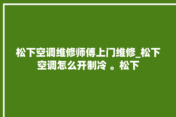 松下空调维修师傅上门维修_松下空调怎么开制冷 。松下