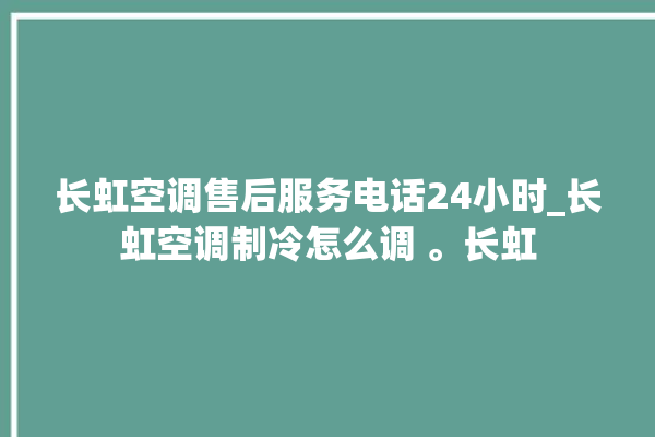 长虹空调售后服务电话24小时_长虹空调制冷怎么调 。长虹