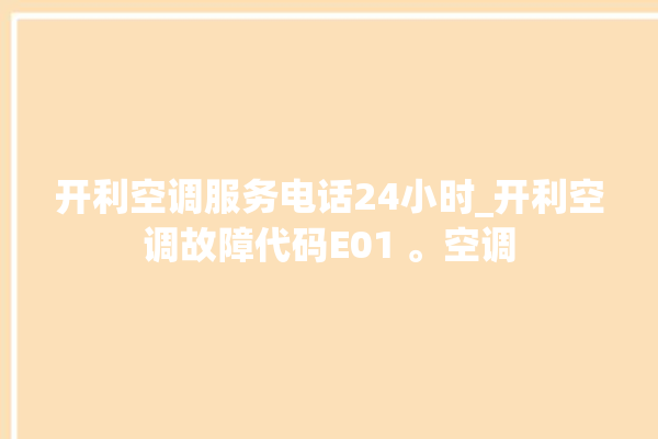 开利空调服务电话24小时_开利空调故障代码E01 。空调