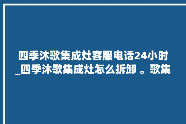 四季沐歌集成灶客服电话24小时_四季沐歌集成灶怎么拆卸 。歌集