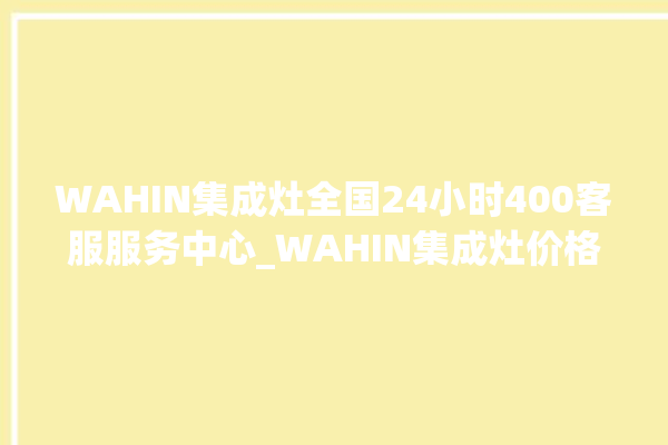 WAHIN集成灶全国24小时400客服服务中心_WAHIN集成灶价格表 。客服