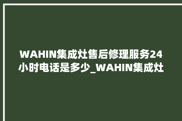 WAHIN集成灶售后修理服务24小时电话是多少_WAHIN集成灶怎么拆卸 。售后