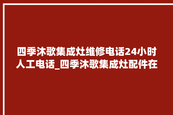 四季沐歌集成灶维修电话24小时人工电话_四季沐歌集成灶配件在哪买 。歌集