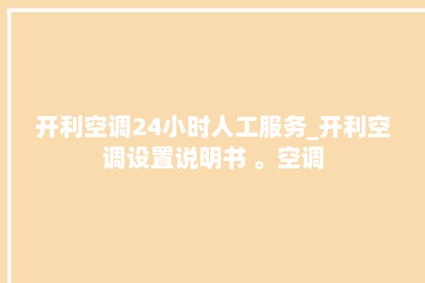 开利空调24小时人工服务_开利空调设置说明书 。空调