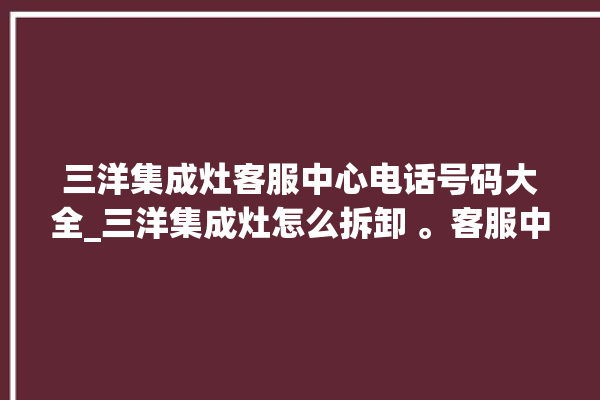 三洋集成灶客服中心电话号码大全_三洋集成灶怎么拆卸 。客服中心