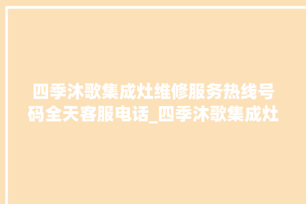 四季沐歌集成灶维修服务热线号码全天客服电话_四季沐歌集成灶价格表 。歌集