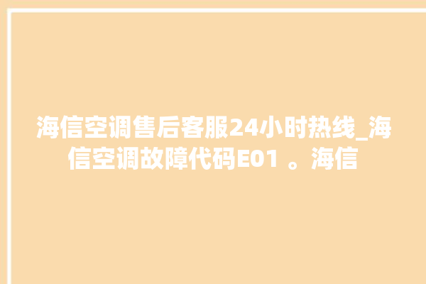 海信空调售后客服24小时热线_海信空调故障代码E01 。海信