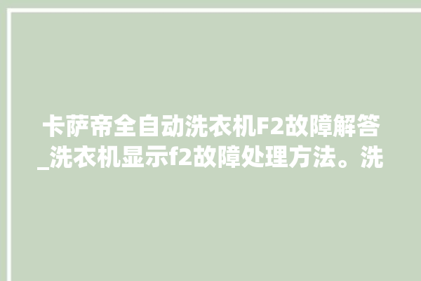 卡萨帝全自动洗衣机F2故障解答_洗衣机显示f2故障处理方法。洗衣机_全自动