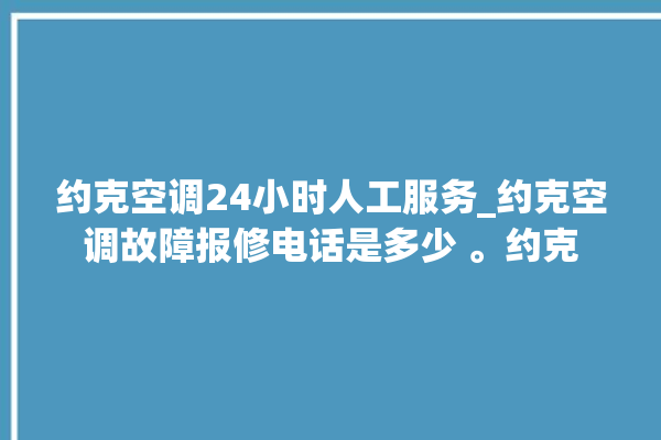 约克空调24小时人工服务_约克空调故障报修电话是多少 。约克