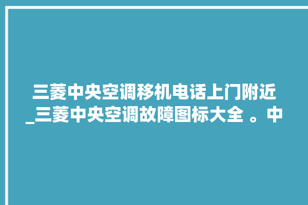 三菱中央空调移机电话上门附近_三菱中央空调故障图标大全 。中央空调