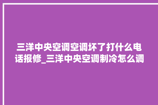 三洋中央空调空调坏了打什么电话报修_三洋中央空调制冷怎么调 。中央空调