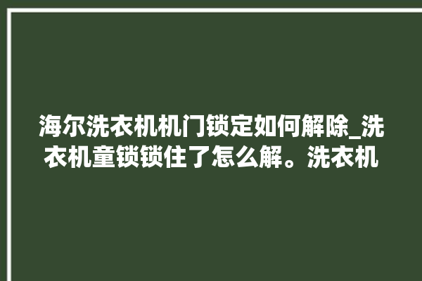 海尔洗衣机机门锁定如何解除_洗衣机童锁锁住了怎么解。洗衣机_海尔