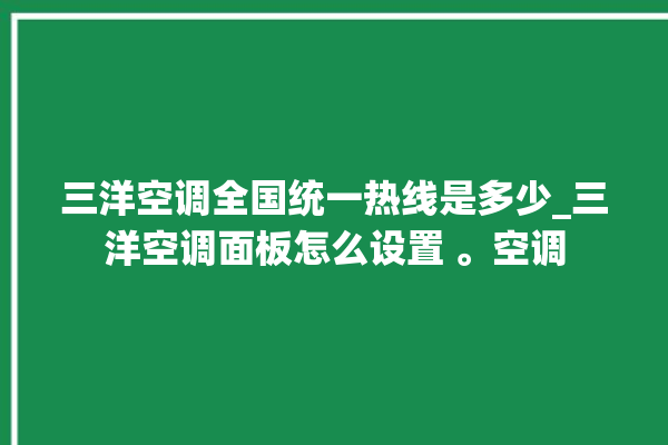 三洋空调全国统一热线是多少_三洋空调面板怎么设置 。空调