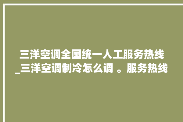 三洋空调全国统一人工服务热线_三洋空调制冷怎么调 。服务热线