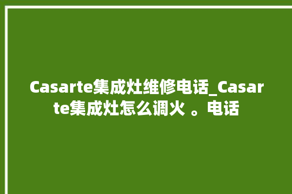 Casarte集成灶维修电话_Casarte集成灶怎么调火 。电话