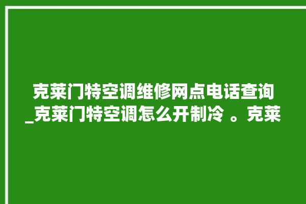 克莱门特空调维修网点电话查询_克莱门特空调怎么开制冷 。克莱