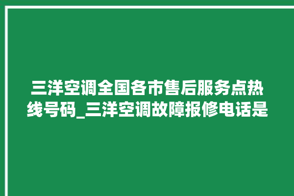 三洋空调全国各市售后服务点热线号码_三洋空调故障报修电话是多少 。空调