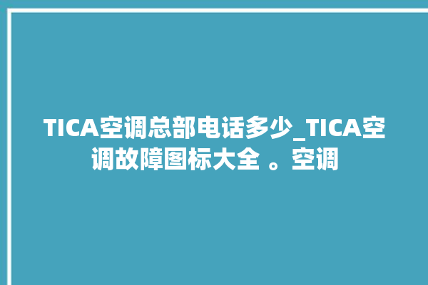 TICA空调总部电话多少_TICA空调故障图标大全 。空调