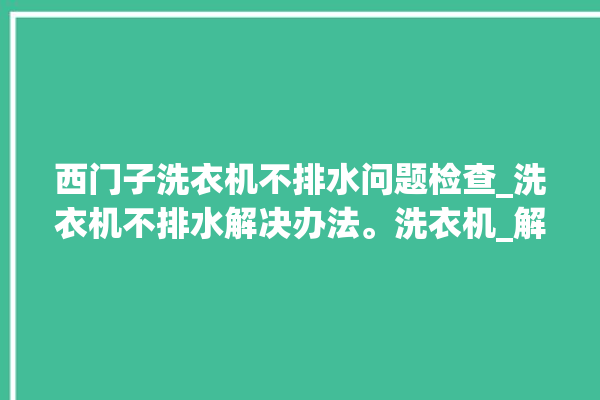 西门子洗衣机不排水问题检查_洗衣机不排水解决办法。洗衣机_解决办法