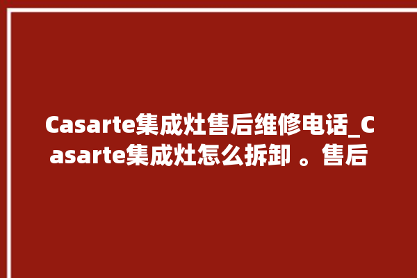 Casarte集成灶售后维修电话_Casarte集成灶怎么拆卸 。售后