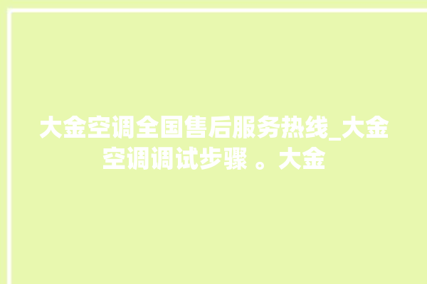 大金空调全国售后服务热线_大金空调调试步骤 。大金