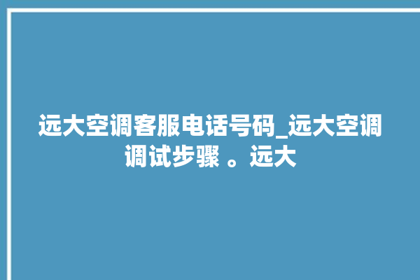 远大空调客服电话号码_远大空调调试步骤 。远大