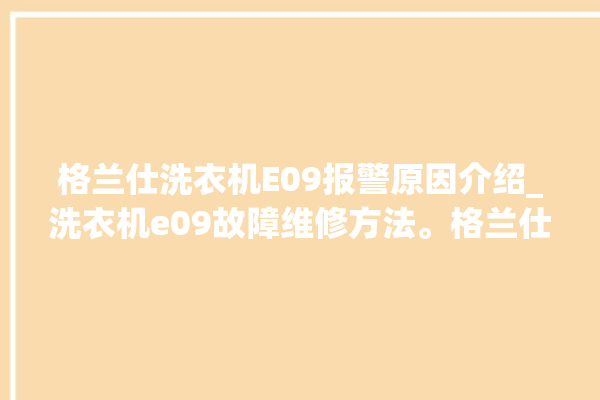 格兰仕洗衣机E09报警原因介绍_洗衣机e09故障维修方法。格兰仕_洗衣机