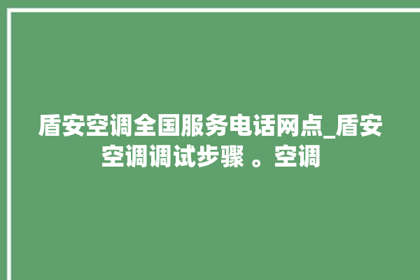 盾安空调全国服务电话网点_盾安空调调试步骤 。空调