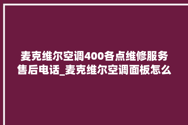 麦克维尔空调400各点维修服务售后电话_麦克维尔空调面板怎么设置 。麦克