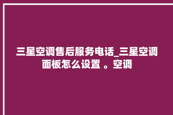 三星空调售后服务电话_三星空调面板怎么设置 。空调