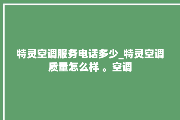 特灵空调服务电话多少_特灵空调质量怎么样 。空调