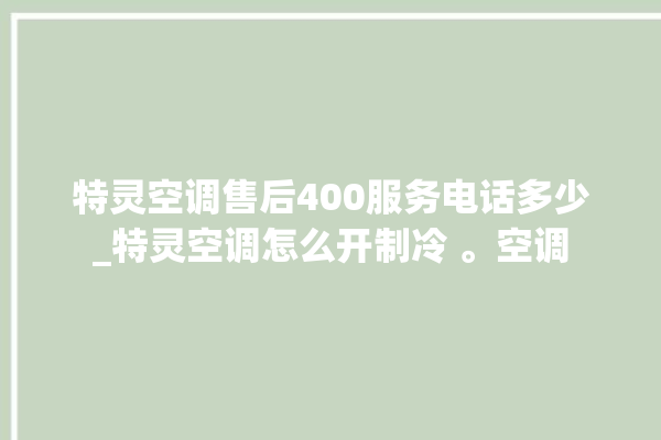 特灵空调售后400服务电话多少_特灵空调怎么开制冷 。空调