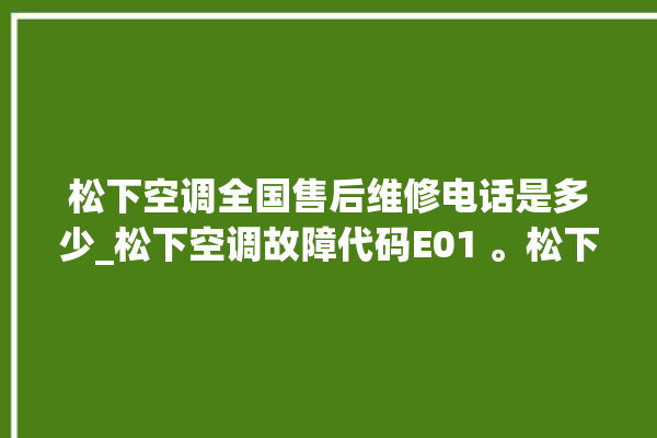 松下空调全国售后维修电话是多少_松下空调故障代码E01 。松下