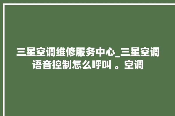 三星空调维修服务中心_三星空调语音控制怎么呼叫 。空调