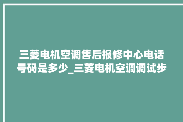 三菱电机空调售后报修中心电话号码是多少_三菱电机空调调试步骤 。空调