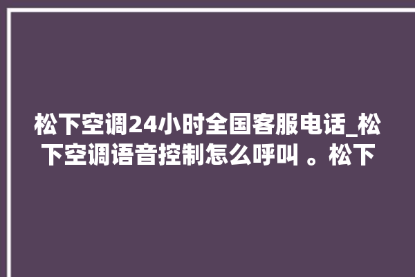 松下空调24小时全国客服电话_松下空调语音控制怎么呼叫 。松下