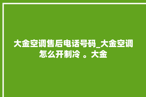 大金空调售后电话号码_大金空调怎么开制冷 。大金