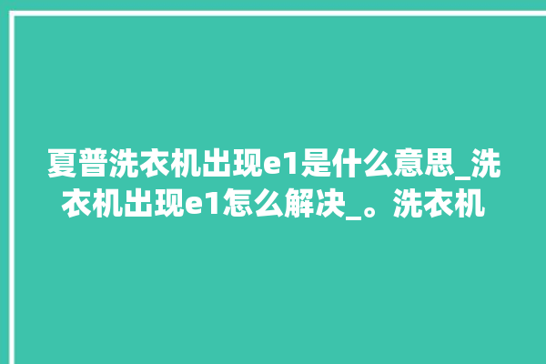 夏普洗衣机出现e1是什么意思_洗衣机出现e1怎么解决_。洗衣机