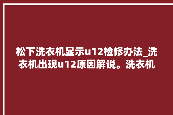 松下洗衣机显示u12检修办法_洗衣机出现u12原因解说。洗衣机_松下