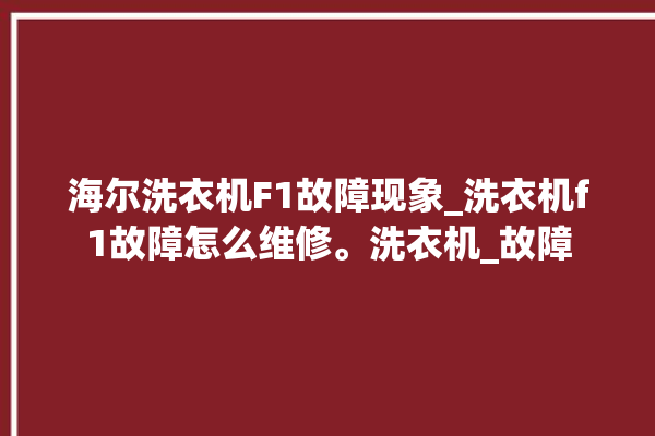 海尔洗衣机F1故障现象_洗衣机f1故障怎么维修。洗衣机_故障