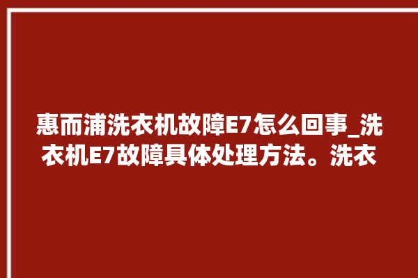 惠而浦洗衣机故障E7怎么回事_洗衣机E7故障具体处理方法。洗衣机_故障