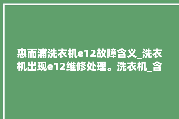 惠而浦洗衣机e12故障含义_洗衣机出现e12维修处理。洗衣机_含义