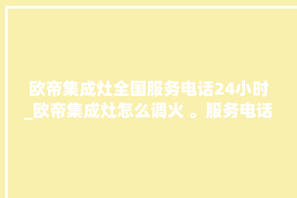 欧帝集成灶全国服务电话24小时_欧帝集成灶怎么调火 。服务电话