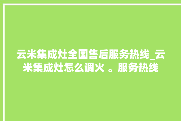 云米集成灶全国售后服务热线_云米集成灶怎么调火 。服务热线