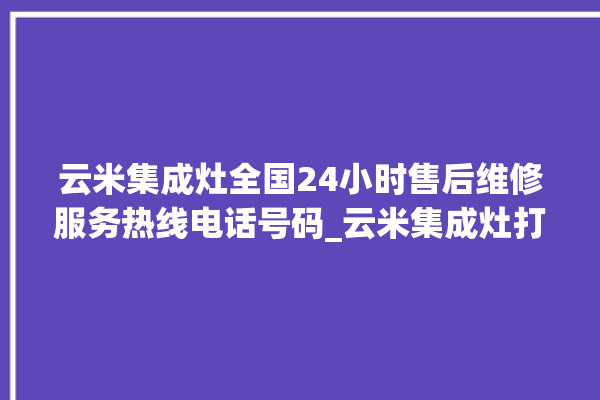 云米集成灶全国24小时售后维修服务热线电话号码_云米集成灶打火松手灭 。维修服务