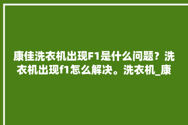 康佳洗衣机出现F1是什么问题？洗衣机出现f1怎么解决。洗衣机_康佳